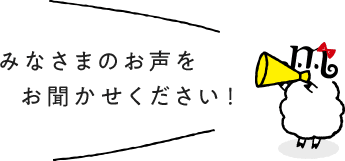 みなさまのお声をおきかせください！